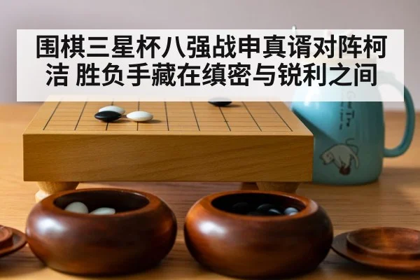 围棋三星杯八强战申真谞对阵柯洁 胜负手藏在缜密与锐利之间