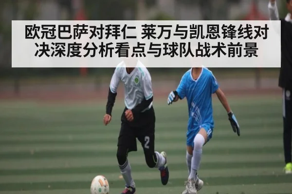 欧冠巴萨对拜仁 莱万与凯恩锋线对决深度分析看点与球队战术前景