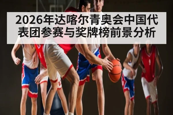 2026年达喀尔青奥会中国代表团参赛与奖牌榜前景分析
